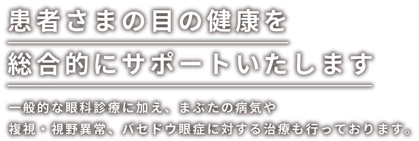 患者さまの目の健康を総合的にサポートいたします。一般的な眼科診療に加え、まぶたの病気や複視・視野異常、バセドウ眼症に対する治療も行っております。